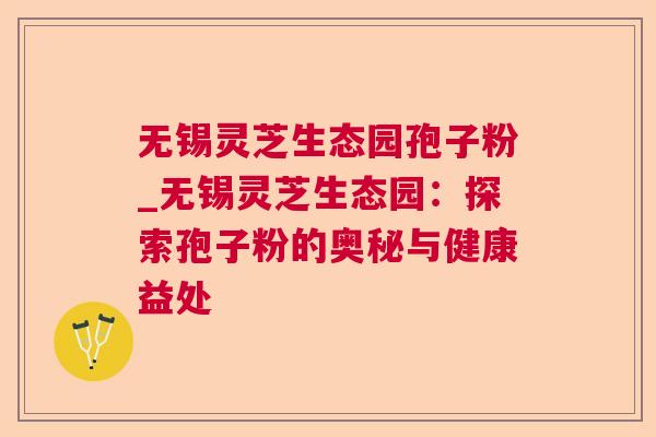 无锡灵芝生态园孢子粉_无锡灵芝生态园:探索孢子粉的奥秘与健康益处 无锡灵芝生态园孢子粉_无锡灵芝生态园:探索孢子粉的奥秘与健康益处