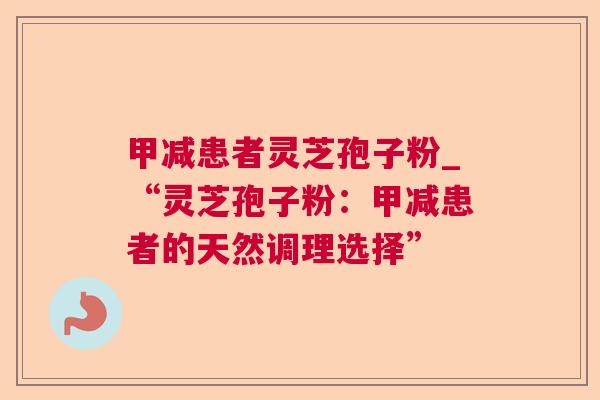 甲减患者灵芝孢子粉_“灵芝孢子粉:甲减患者的天然调理选择” 甲减患者灵芝孢子粉_“灵芝孢子粉:甲减患者的天然调理选择”