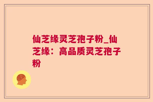 仙芝缘灵芝孢子粉_仙芝缘:高品质灵芝孢子粉 仙芝缘灵芝孢子粉_仙芝缘:高品质灵芝孢子粉