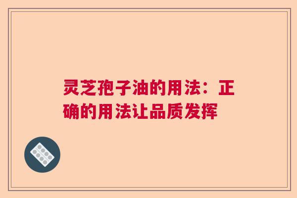 灵芝孢子油的用法:正确的用法让品质发挥 灵芝孢子油的用法:正确的用法让品质发挥