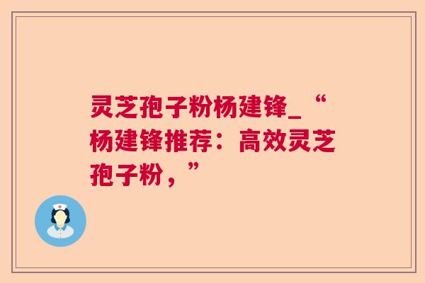 灵芝孢子粉杨建锋_“杨建锋推荐:高效灵芝孢子粉,” 灵芝孢子粉杨建锋_“杨建锋推荐:高效灵芝孢子粉,”