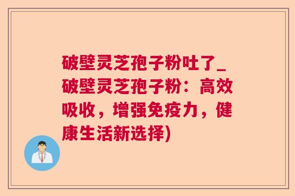 破壁灵芝孢子粉吐了_破壁灵芝孢子粉:高效吸收,增强免疫力,健康生活新选择) 破壁灵芝孢子粉吐了_破壁灵芝孢子粉:高效吸收,增强免疫力,健康生活新选择)