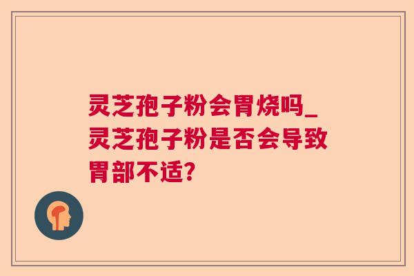 灵芝孢子粉会胃烧吗_灵芝孢子粉是否会导致胃部不适? 灵芝孢子粉会胃烧吗_灵芝孢子粉是否会导致胃部不适?