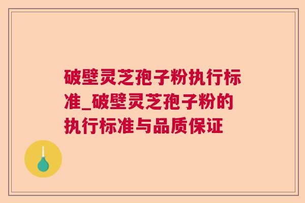 破壁灵芝孢子粉执行标准_破壁灵芝孢子粉的执行标准与品质保证