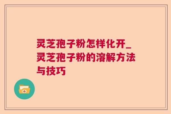 灵芝孢子粉怎样化开_灵芝孢子粉的溶解方法与技巧 灵芝孢子粉怎样化开_灵芝孢子粉的溶解方法与技巧