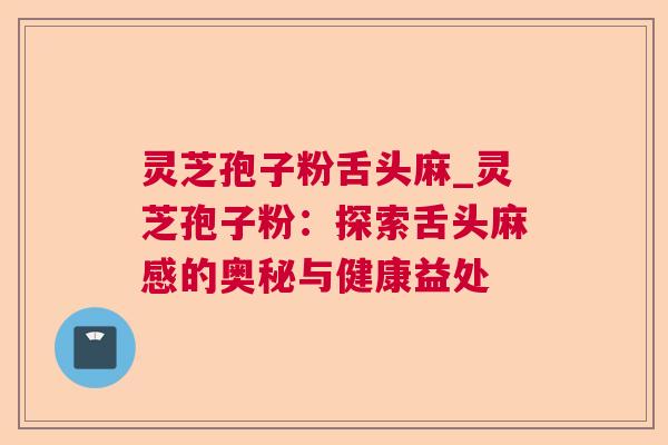 灵芝孢子粉舌头麻_灵芝孢子粉:探索舌头麻感的奥秘与健康益处 灵芝孢子粉舌头麻_灵芝孢子粉:探索舌头麻感的奥秘与健康益处