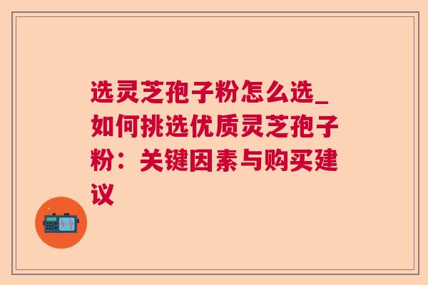 选灵芝孢子粉怎么选_如何挑选优质灵芝孢子粉:关键因素与购买建议 选灵芝孢子粉怎么选_如何挑选优质灵芝孢子粉:关键因素与购买建议
