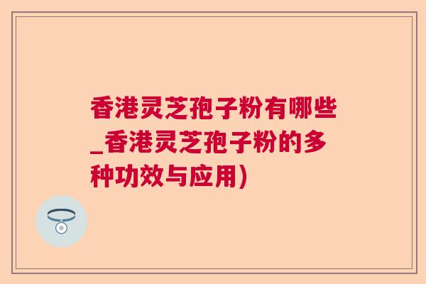 香港灵芝孢子粉有哪些_香港灵芝孢子粉的多种功效与应用) 香港灵芝孢子粉有哪些_香港灵芝孢子粉的多种功效与应用)