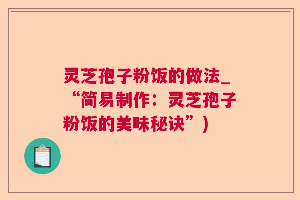 灵芝孢子粉饭的做法_“简易制作:灵芝孢子粉饭的美味秘诀”) 灵芝孢子粉饭的做法_“简易制作:灵芝孢子粉饭的美味秘诀”)
