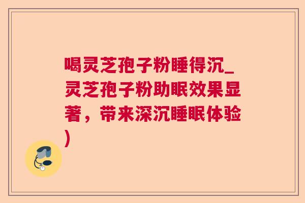 喝灵芝孢子粉睡得沉_灵芝孢子粉助眠效果显著,带来深沉体验) 喝灵芝孢子粉睡得沉_灵芝孢子粉助眠效果显著,带来深沉体验)