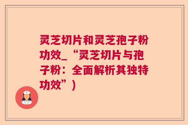 灵芝切片和灵芝孢子粉功效_“灵芝切片与孢子粉:全面解析其独特功效”) 灵芝切片和灵芝孢子粉功效_“灵芝切片与孢子粉:全面解析其独特功效”)