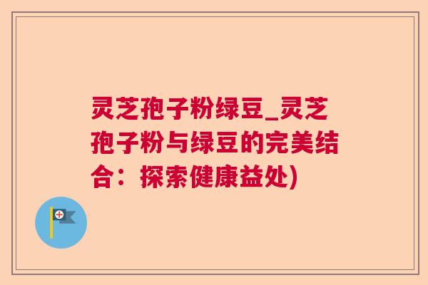 灵芝孢子粉绿豆_灵芝孢子粉与绿豆的完美结合:探索健康益处) 灵芝孢子粉绿豆_灵芝孢子粉与绿豆的完美结合:探索健康益处)