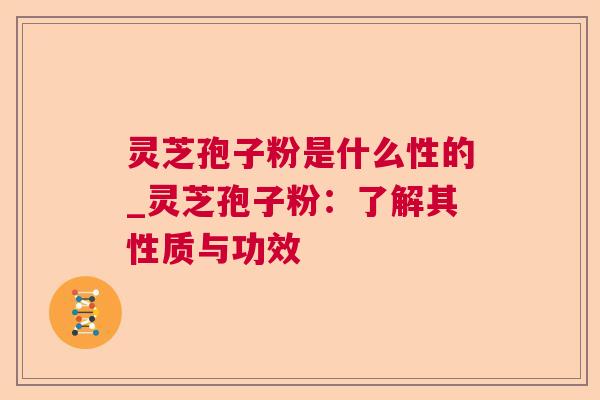 灵芝孢子粉是什么性的_灵芝孢子粉:了解其性质与功效 灵芝孢子粉是什么性的_灵芝孢子粉:了解其性质与功效