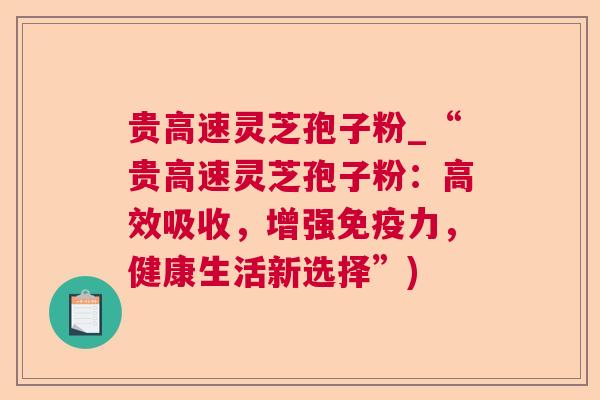 贵高速灵芝孢子粉_“贵高速灵芝孢子粉:高效吸收,增强免疫力,健康生活新选择”) 贵高速灵芝孢子粉_“贵高速灵芝孢子粉:高效吸收,增强免疫力,健康生活新选择”)