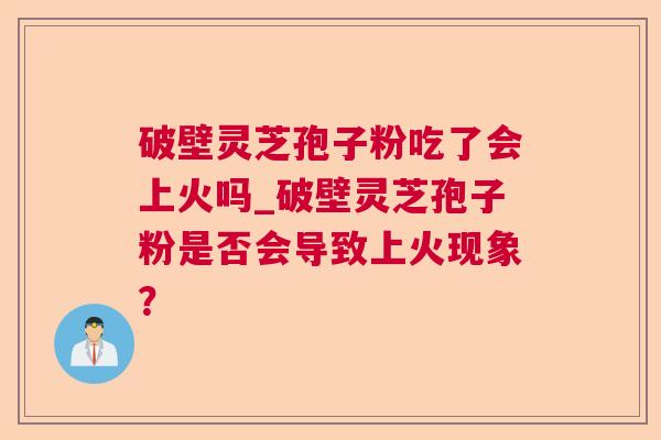 破壁灵芝孢子粉吃了会上火吗_破壁灵芝孢子粉是否会导致上火现象? 破壁灵芝孢子粉吃了会上火吗_破壁灵芝孢子粉是否会导致上火现象?