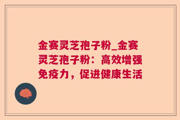金赛灵芝孢子粉_金赛灵芝孢子粉:高效增强免疫力,促进健康生活 金赛灵芝孢子粉_金赛灵芝孢子粉:高效增强免疫力,促进健康生活
