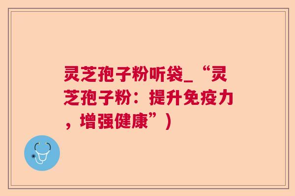 灵芝孢子粉听袋_“灵芝孢子粉:提升免疫力,增强健康”) 灵芝孢子粉听袋_“灵芝孢子粉:提升免疫力,增强健康”)