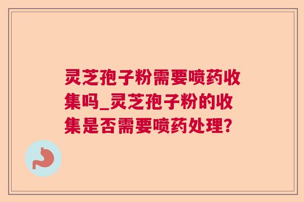 灵芝孢子粉需要喷药收集吗_灵芝孢子粉的收集是否需要喷药处理? 灵芝孢子粉需要喷药收集吗_灵芝孢子粉的收集是否需要喷药处理?