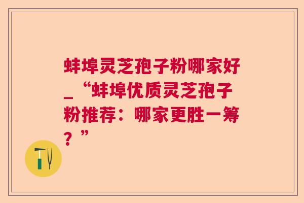 蚌埠灵芝孢子粉哪家好_“蚌埠优质灵芝孢子粉推荐:哪家更胜一筹?” 蚌埠灵芝孢子粉哪家好_“蚌埠优质灵芝孢子粉推荐:哪家更胜一筹?”