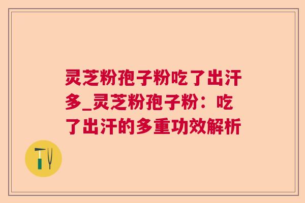 灵芝粉孢子粉吃了出汗多_灵芝粉孢子粉:吃了出汗的多重功效解析 灵芝粉孢子粉吃了出汗多_灵芝粉孢子粉:吃了出汗的多重功效解析