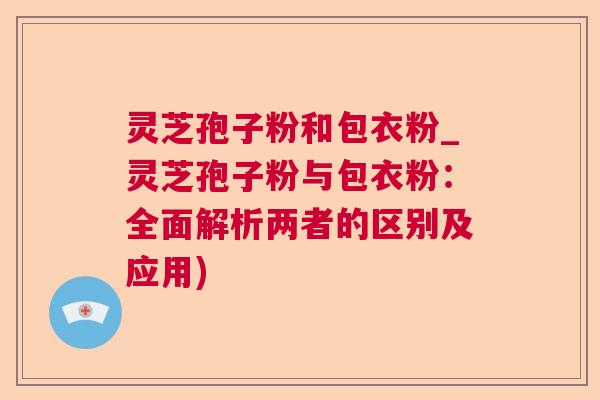 灵芝孢子粉和包衣粉_灵芝孢子粉与包衣粉:全面解析两者的区别及应用) 灵芝孢子粉和包衣粉_灵芝孢子粉与包衣粉:全面解析两者的区别及应用)