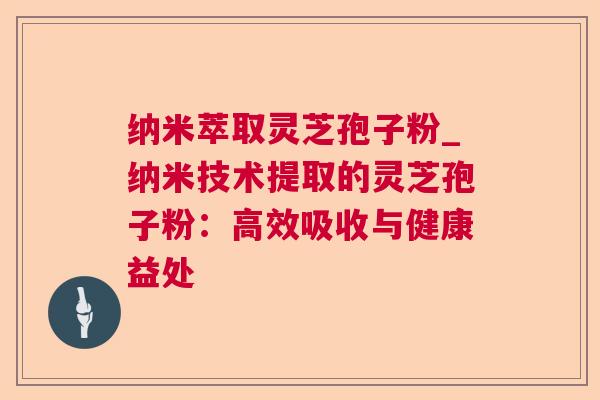 纳米萃取灵芝孢子粉_纳米技术提取的灵芝孢子粉:高效吸收与健康益处 纳米萃取灵芝孢子粉_纳米技术提取的灵芝孢子粉:高效吸收与健康益处