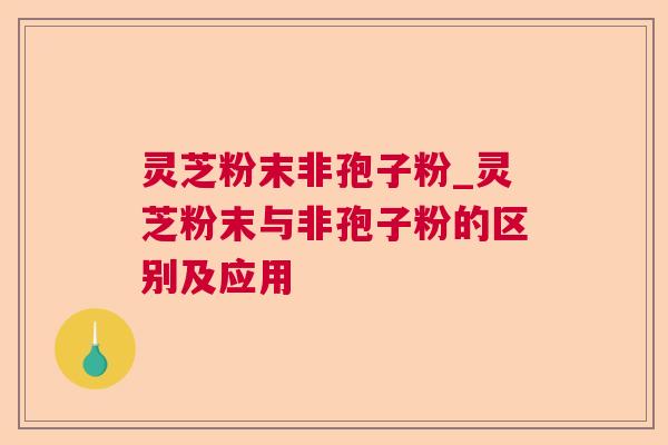 灵芝粉末非孢子粉_灵芝粉末与非孢子粉的区别及应用 灵芝粉末非孢子粉_灵芝粉末与非孢子粉的区别及应用