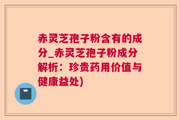赤灵芝孢子粉含有的成分_赤灵芝孢子粉成分解析:珍贵药用价值与健康益处) 赤灵芝孢子粉含有的成分_赤灵芝孢子粉成分解析:珍贵药用价值与健康益处)