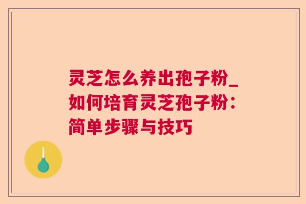 灵芝怎么养出孢子粉_如何培育灵芝孢子粉:简单步骤与技巧 灵芝怎么养出孢子粉_如何培育灵芝孢子粉:简单步骤与技巧