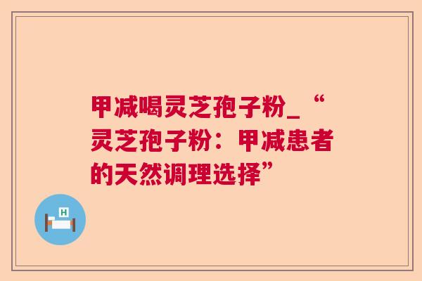甲减喝灵芝孢子粉_“灵芝孢子粉:甲减患者的天然调理选择” 甲减喝灵芝孢子粉_“灵芝孢子粉:甲减患者的天然调理选择”