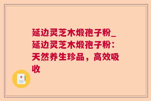 延边灵芝木煅孢子粉_延边灵芝木煅孢子粉:天然养生珍品,高效吸收 延边灵芝木煅孢子粉_延边灵芝木煅孢子粉:天然养生珍品,高效吸收