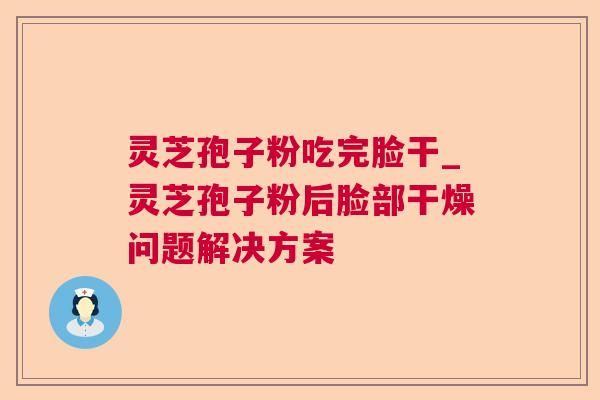 灵芝孢子粉吃完脸干_灵芝孢子粉后脸部干燥问题解决方案 灵芝孢子粉吃完脸干_灵芝孢子粉后脸部干燥问题解决方案