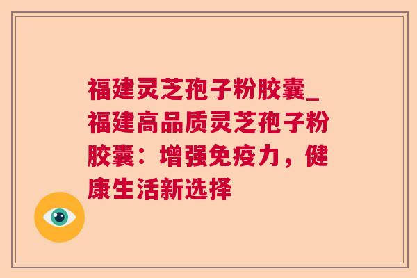 福建灵芝孢子粉胶囊_福建高品质灵芝孢子粉胶囊:增强免疫力,健康生活新选择 福建灵芝孢子粉胶囊_福建高品质灵芝孢子粉胶囊:增强免疫力,健康生活新选择