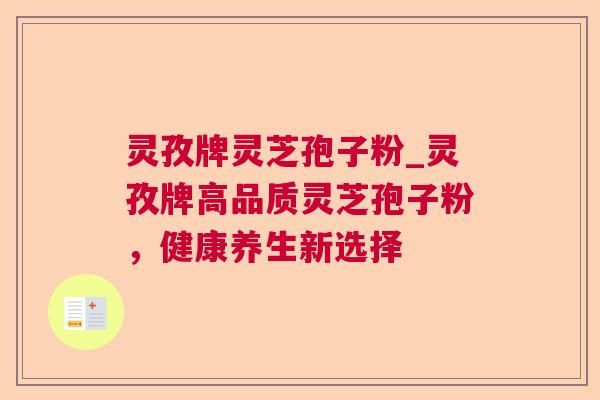 灵孜牌灵芝孢子粉_灵孜牌高品质灵芝孢子粉,健康养生新选择 灵孜牌灵芝孢子粉_灵孜牌高品质灵芝孢子粉,健康养生新选择
