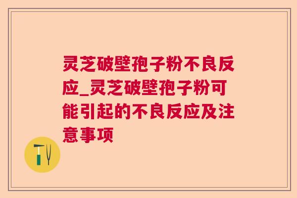 灵芝破壁孢子粉不良反应_灵芝破壁孢子粉可能引起的不良反应及注意事项 灵芝破壁孢子粉不良反应_灵芝破壁孢子粉可能引起的不良反应及注意事项