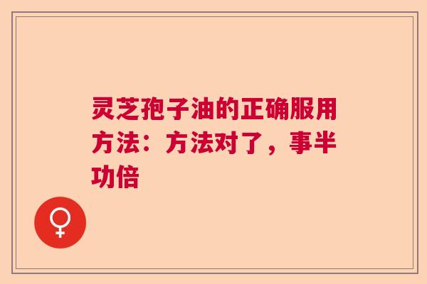灵芝孢子油的正确服用方法:方法对了,事半功倍 灵芝孢子油的正确服用方法:方法对了,事半功倍