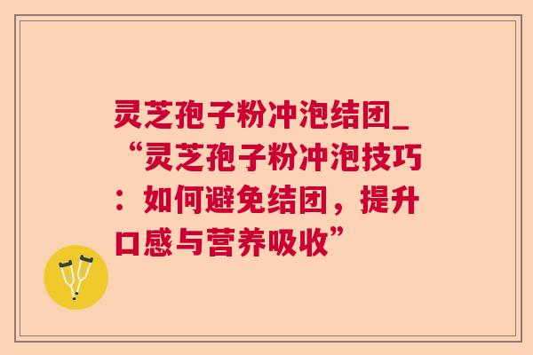 灵芝孢子粉冲泡结团_“灵芝孢子粉冲泡技巧:如何避免结团,提升口感与营养吸收” 灵芝孢子粉冲泡结团_“灵芝孢子粉冲泡技巧:如何避免结团,提升口感与营养吸收”