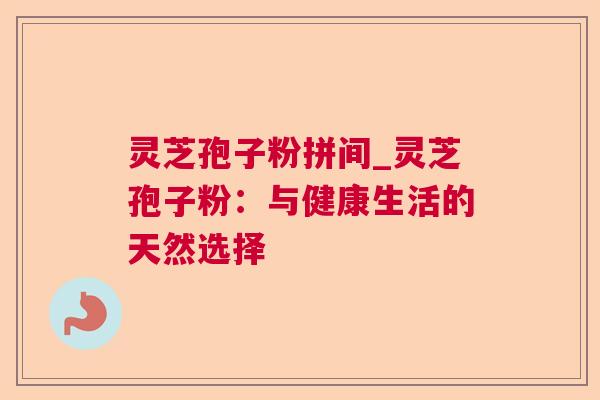 灵芝孢子粉拼间_灵芝孢子粉:与健康生活的天然选择 灵芝孢子粉拼间_灵芝孢子粉:与健康生活的天然选择