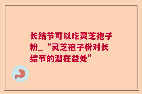 长结节可以吃灵芝孢子粉_“灵芝孢子粉对长结节的潜在益处” 长结节可以吃灵芝孢子粉_“灵芝孢子粉对长结节的潜在益处”