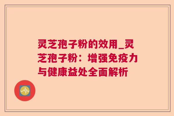 灵芝孢子粉的效用_灵芝孢子粉:增强免疫力与健康益处全面解析 灵芝孢子粉的效用_灵芝孢子粉:增强免疫力与健康益处全面解析
