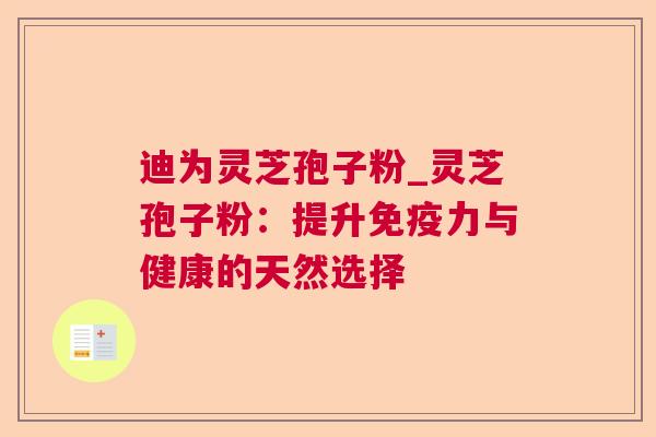 迪为灵芝孢子粉_灵芝孢子粉:提升免疫力与健康的天然选择 迪为灵芝孢子粉_灵芝孢子粉:提升免疫力与健康的天然选择