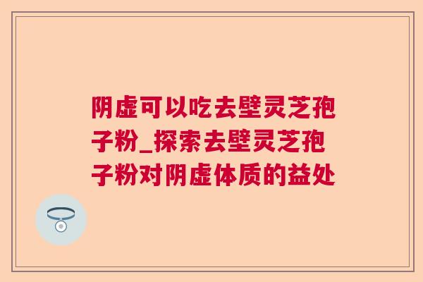阴虚可以吃去壁灵芝孢子粉_探索去壁灵芝孢子粉对阴虚体质的益处