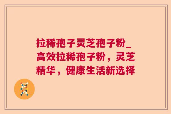拉稀孢子灵芝孢子粉_高效拉稀孢子粉,灵芝精华,健康生活新选择 拉稀孢子灵芝孢子粉_高效拉稀孢子粉,灵芝精华,健康生活新选择