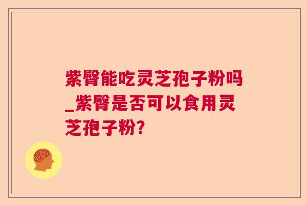 紫臀能吃灵芝孢子粉吗_紫臀是否可以食用灵芝孢子粉? 紫臀能吃灵芝孢子粉吗_紫臀是否可以食用灵芝孢子粉?