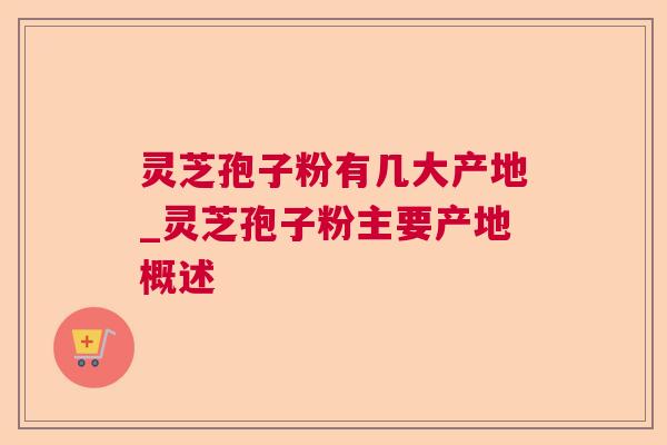 灵芝孢子粉有几大产地_灵芝孢子粉主要产地概述 灵芝孢子粉有几大产地_灵芝孢子粉主要产地概述