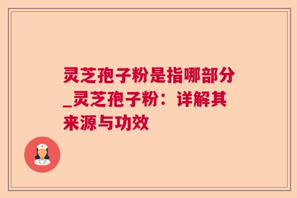 灵芝孢子粉是指哪部分_灵芝孢子粉:详解其来源与功效 灵芝孢子粉是指哪部分_灵芝孢子粉:详解其来源与功效