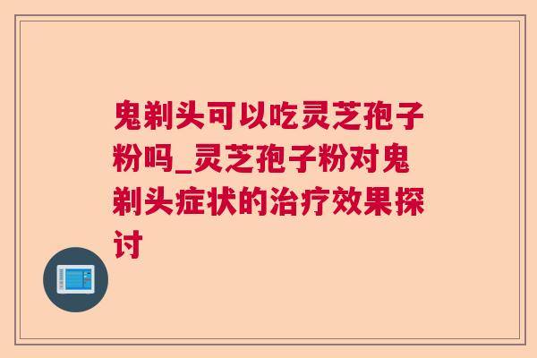 鬼剃头可以吃灵芝孢子粉吗_灵芝孢子粉对鬼剃头症状的效果探讨 鬼剃头可以吃灵芝孢子粉吗_灵芝孢子粉对鬼剃头症状的效果探讨