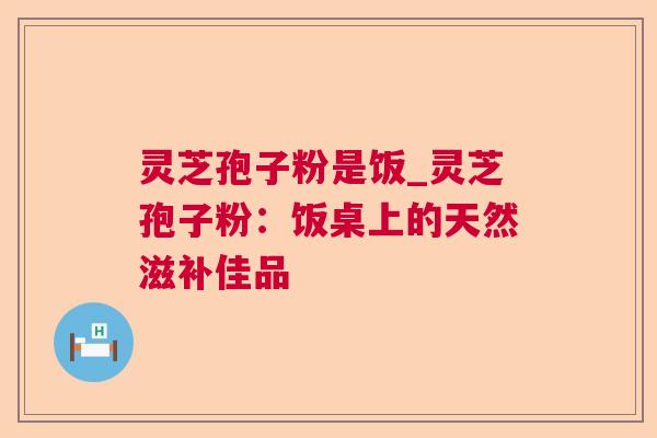 灵芝孢子粉是饭_灵芝孢子粉:饭桌上的天然滋补佳品 灵芝孢子粉是饭_灵芝孢子粉:饭桌上的天然滋补佳品
