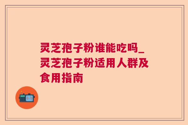 灵芝孢子粉谁能吃吗_灵芝孢子粉适用人群及食用指南 灵芝孢子粉谁能吃吗_灵芝孢子粉适用人群及食用指南