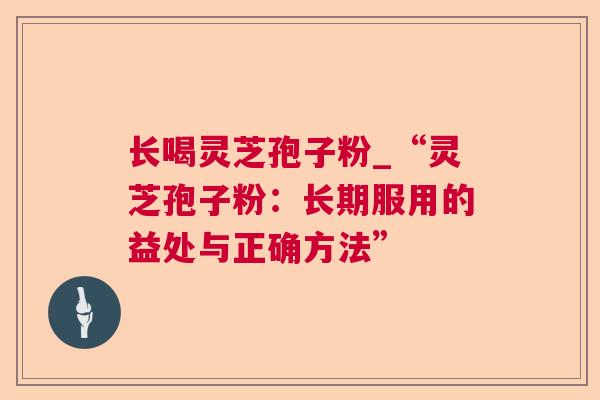 长喝灵芝孢子粉_“灵芝孢子粉:长期服用的益处与正确方法” 长喝灵芝孢子粉_“灵芝孢子粉:长期服用的益处与正确方法”